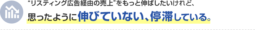 “リスティング広告経由の売上”をもっと伸ばしたいけれど、 思ったように伸びていない、停滞している。