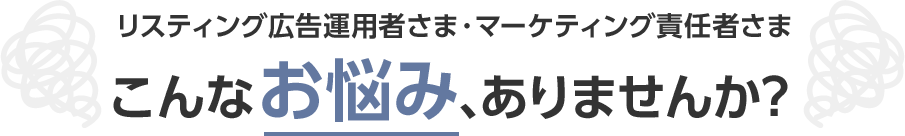 リスティング広告運用者さま・マーケティング責任者さま こんなお悩み、ありませんか？