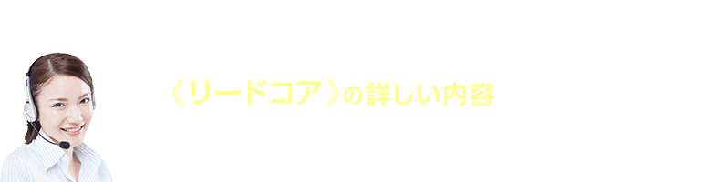 ＼《リードコア》の詳しい内容を知りたい方は／お気軽にお問い合わせください！！