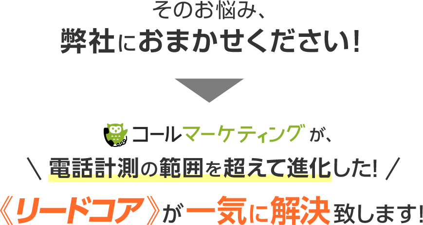 そのお悩み、弊社におまかせください！コールマーケティングが電話計測の範囲を超えて進化した！《リードコア》が一気に解決致します！