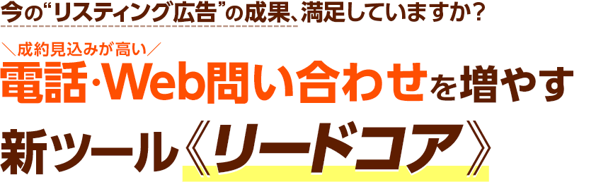 今の“リスティング広告”の成果、満足していますか？＼成約見込みが高い／電話・Web問い合わせを増やす新ツール《リードコア》