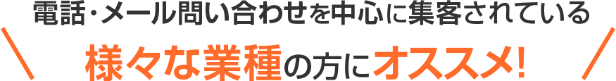 電話・メール問い合わせを中心に集客されている様々な業種の方にオススメ！