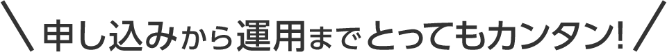 申し込みから運用までとってもカンタン！