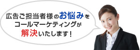 広告ご担当者様のお悩みをコールマーケティングが解決いたします！