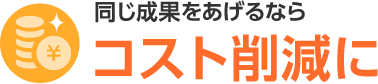 同じ成果をあげるなら コスト削減に