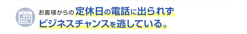 お客様からの定休日の電話に出られずビジネスチャンスを逃している。