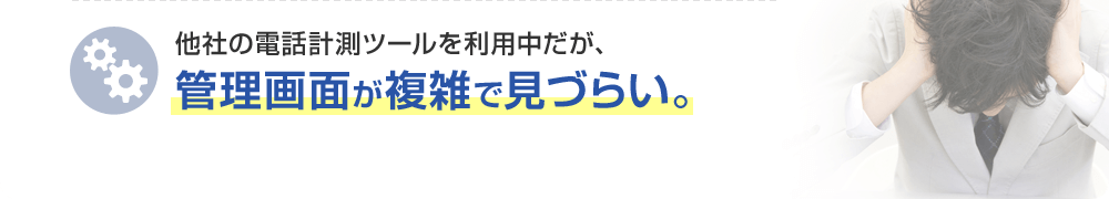 他社の電話計測ツールを利用中だが、管理画面が複雑で見づらい。