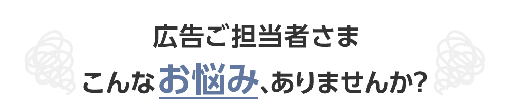 広告ご担当者さまこんなお悩み、ありませんか？