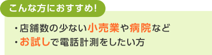 こんな方におすすめ！・店舗数の少ない小売業や病院など・お試しで電話計測をしたい方