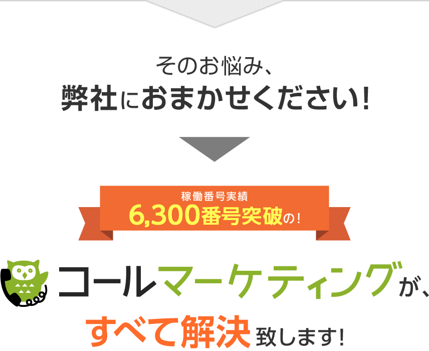 そのお悩み、弊社におまかせください！稼働番号実績6,300番号突破の！コールマーケティングがすべて解決致します！