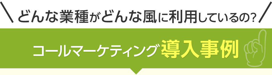 ＼どんな業種がどんな風に利用しているの？／コールマーケティング導入事例