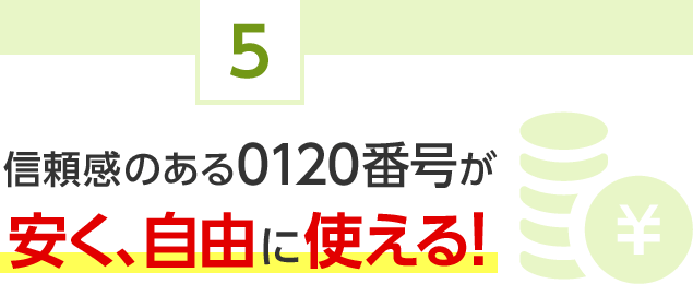 5.信頼感のある0120番号が安く、自由に使える！